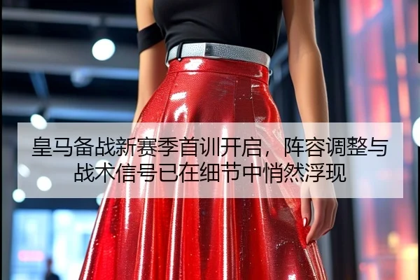 皇马备战新赛季首训开启，阵容调整与战术信号已在细节中悄然浮现 - dbbuyu